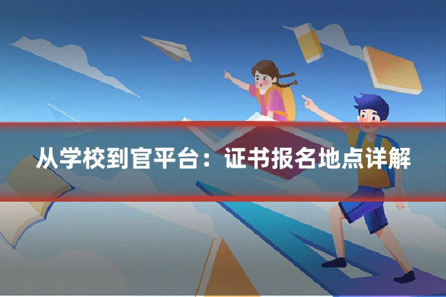 从学校到官平台：证书报名地点详解