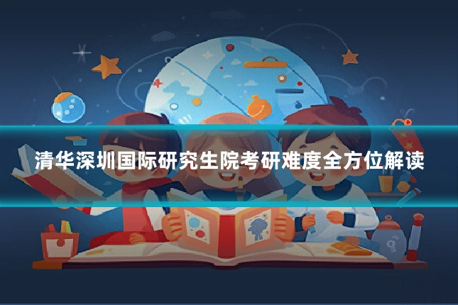 清华深圳国际研究生院考研难度全方位解读