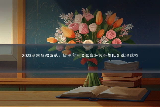 2023湖南教招面试：初中音乐《教我如何不想他》说课技巧