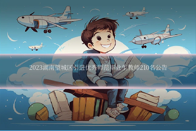 2023湖南望城区引进优秀师范毕业生教师210名公告