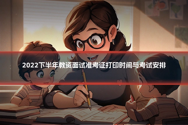2022下半年教资面试准考证打印时间与考试安排