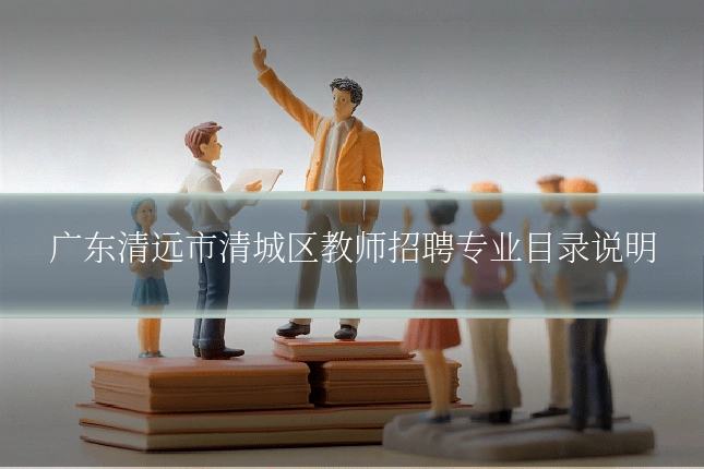 广东清远市清城区教师招聘专业目录说明
