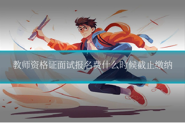 教师资格证面试报名费什么时候截止缴纳