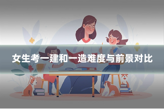 女生考一建和一造难度与前景对比