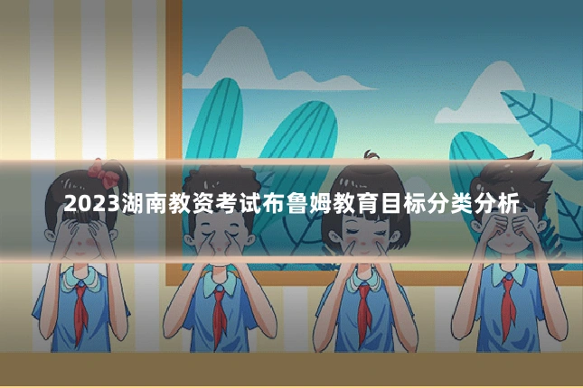 2023湖南教资考试布鲁姆教育目标分类分析