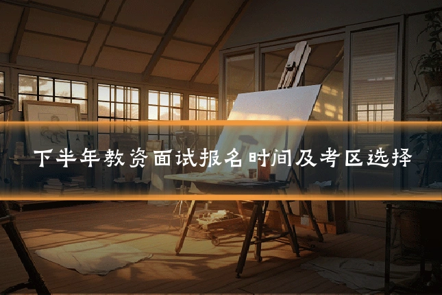 下半年教资面试报名时间及考区选择