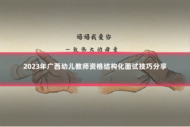 2023年广西幼儿教师资格结构化面试技巧分享