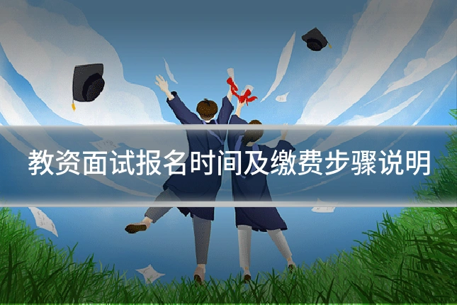 教资面试报名时间及缴费步骤说明