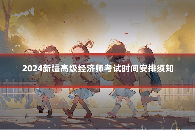 2024新疆高级经济师考试时间安排须知