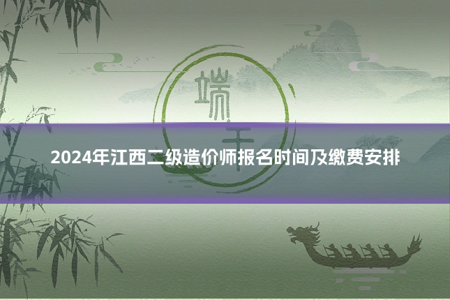 2024年江西二级造价师报名时间及缴费安排