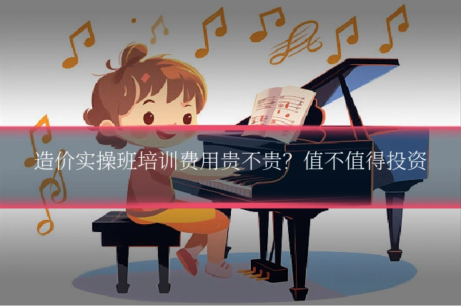 造价实操班培训费用贵不贵？值不值得投资