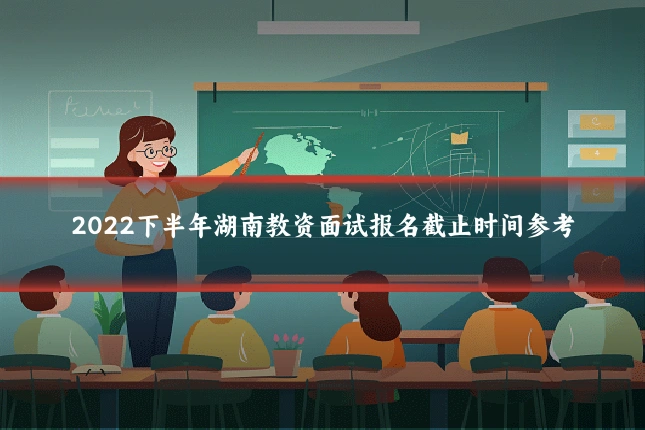 2022下半年湖南教资面试报名截止时间参考
