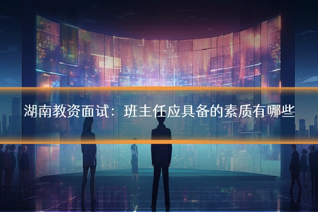 湖南教资面试：班主任应具备的素质有哪些