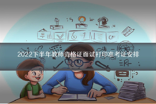 2022下半年教师资格证面试打印准考证安排