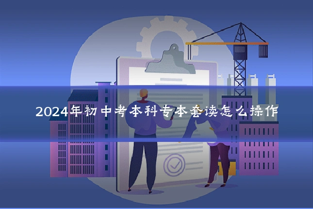 2024年初中考本科专本套读怎么操作