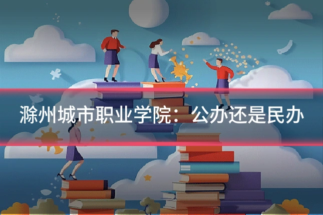 滁州城市职业学院：公办还是民办