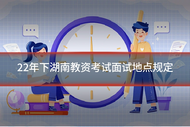 22年下湖南教资考试面试地点规定