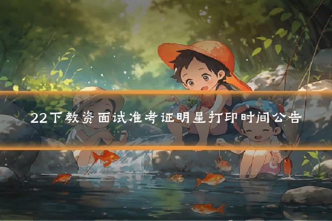 22下教资面试准考证明星打印时间公告