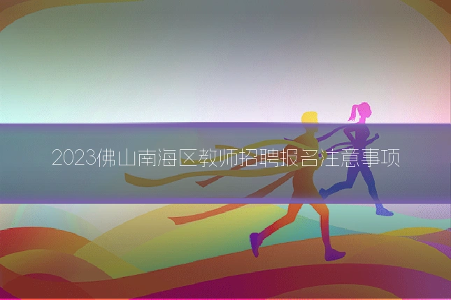 2023佛山南海区教师招聘报名注意事项
