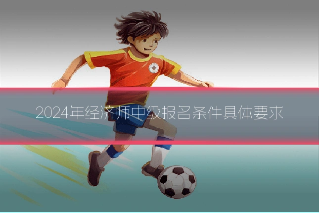 2024年经济师中级报名条件具体要求