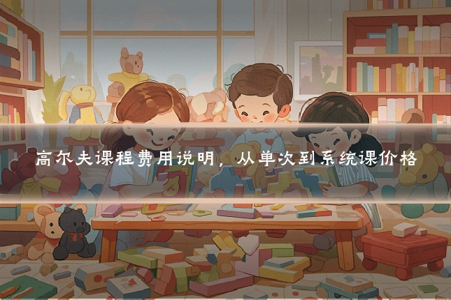 高尔夫课程费用说明，从单次到系统课价格