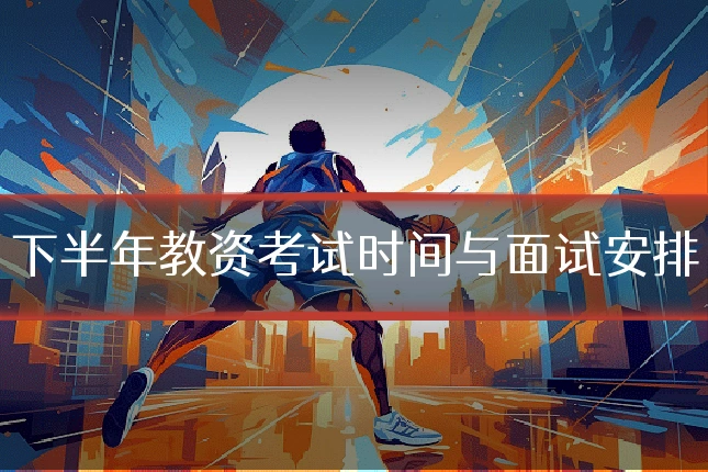 下半年教资考试时间与面试安排