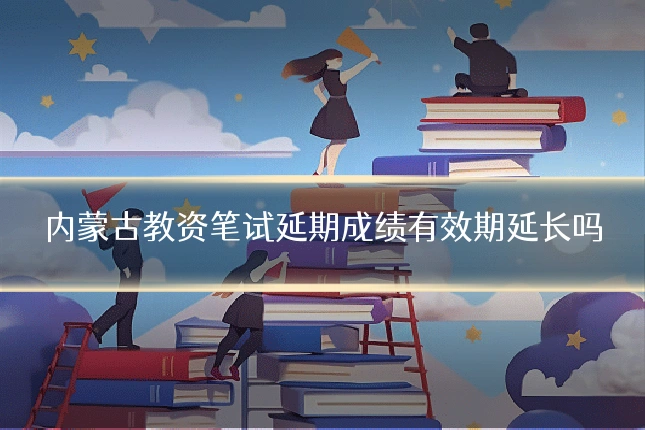内蒙古教资笔试延期成绩有效期延长吗