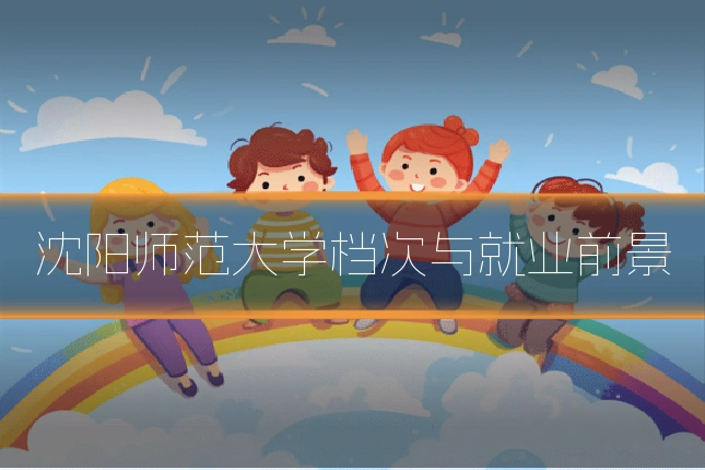 沈阳师范大学档次与就业前景
