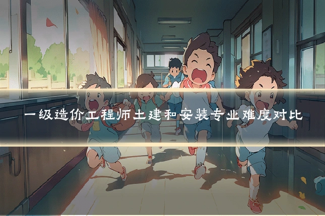一级造价工程师土建和安装专业难度对比
