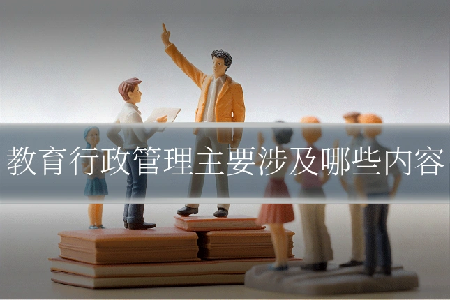 教育行政管理主要涉及哪些内容