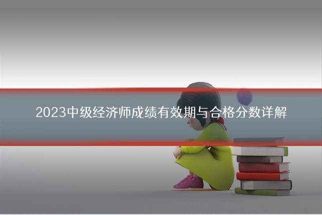 2023中级经济师成绩有效期与合格分数详解