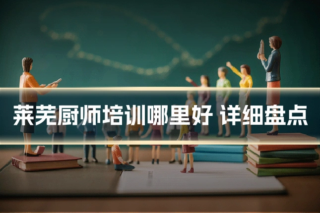 莱芜厨师培训哪里好 详细盘点