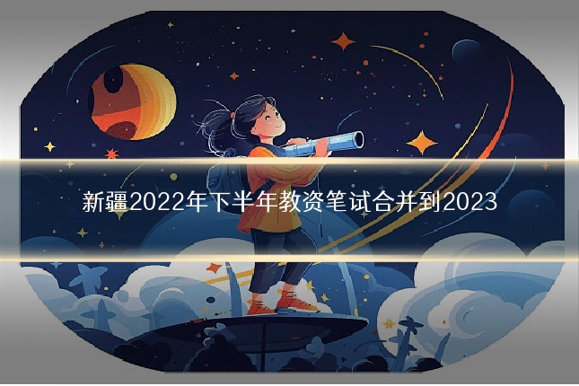 新疆2022年下半年教资笔试合并到2023