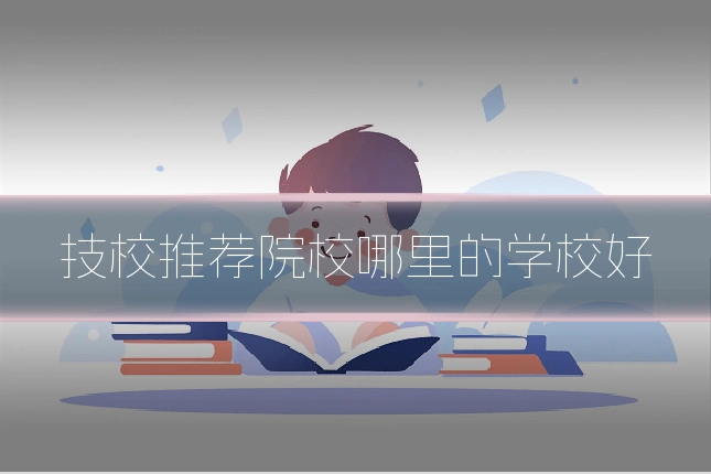 技校推荐院校哪里的学校好