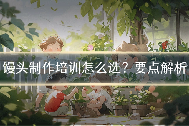 馒头制作培训怎么选？要点解析