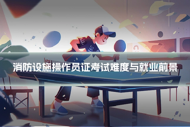 消防设施操作员证考试难度与就业前景