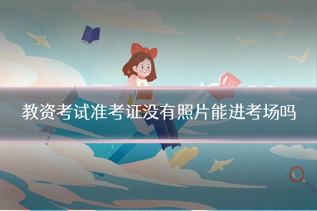 教资考试准考证没有照片能进考场吗