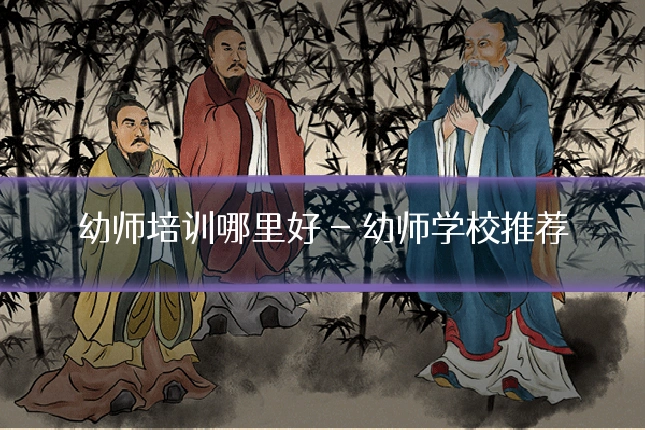 幼师培训哪里好 - 幼师学校推荐