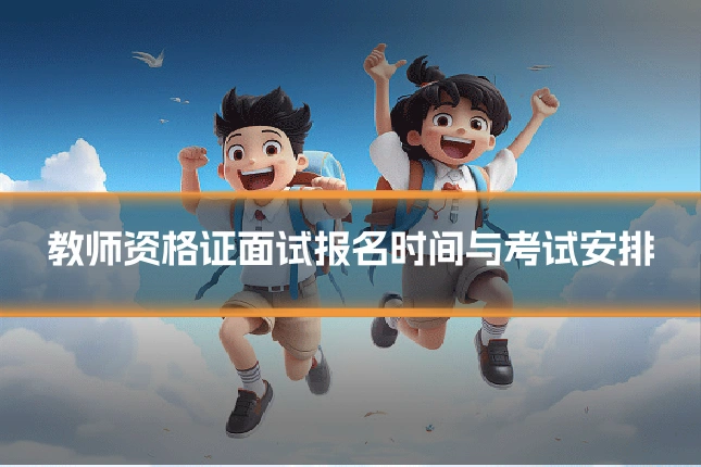 教师资格证面试报名时间与考试安排