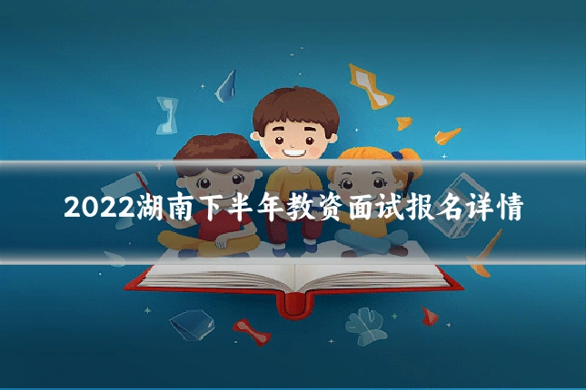 2022湖南下半年教资面试报名详情
