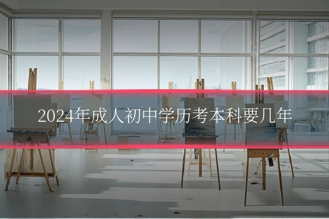 2024年成人初中学历考本科要几年