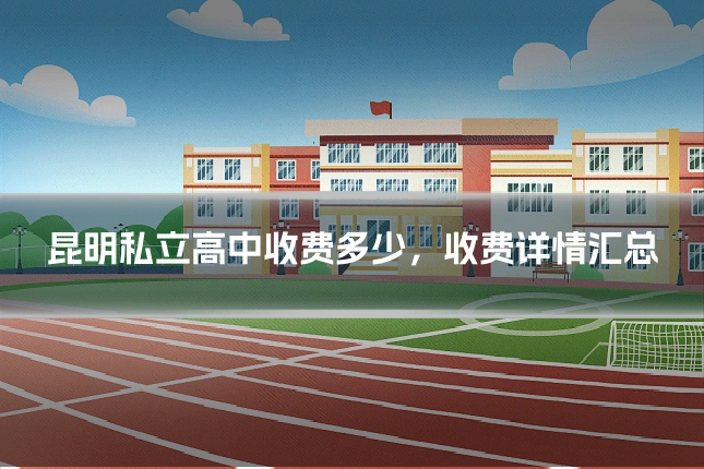 昆明私立高中收费多少，收费详情汇总