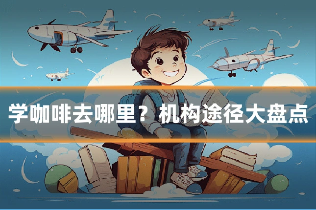 学咖啡去哪里？机构途径大盘点