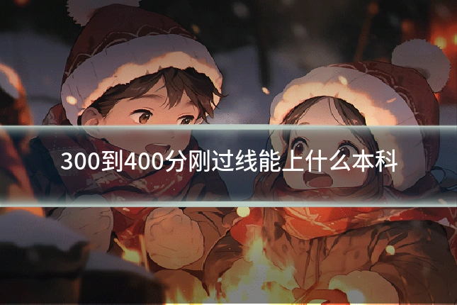 300到400分刚过线能上什么本科