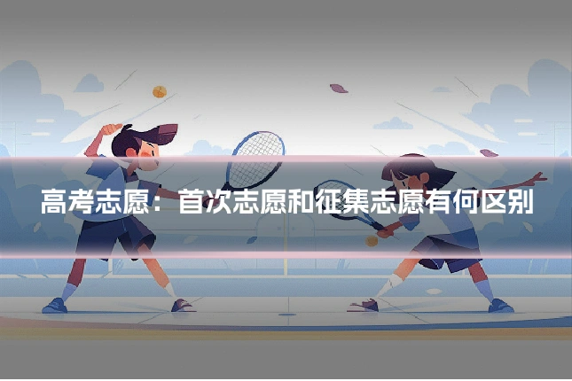 高考志愿：首次志愿和征集志愿有何区别