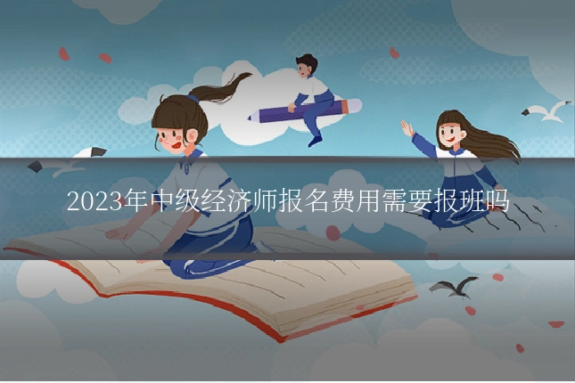 2023年中级经济师报名费用需要报班吗
