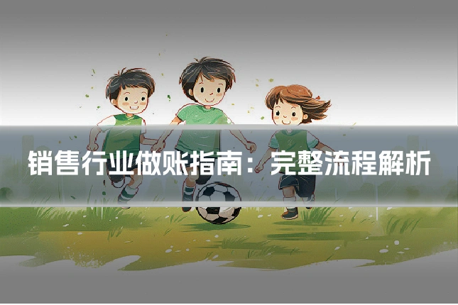 销售行业做账指南：完整流程解析