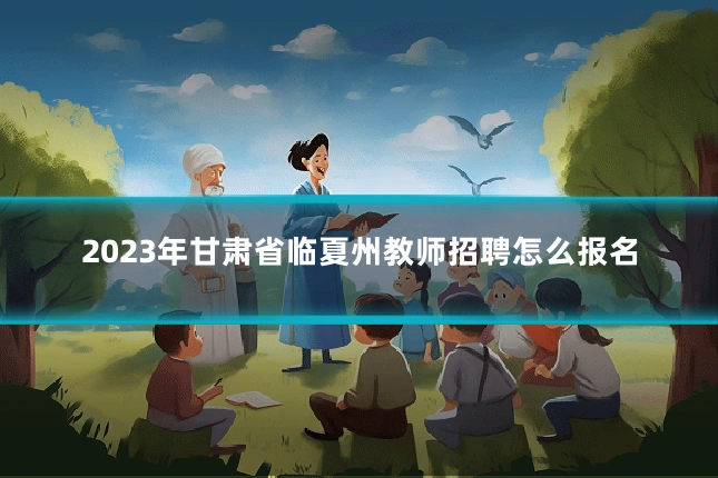 2023年甘肃省临夏州教师招聘怎么报名