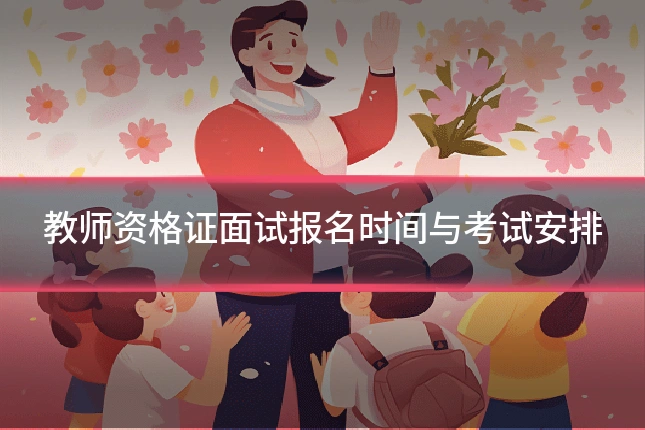 教师资格证面试报名时间与考试安排