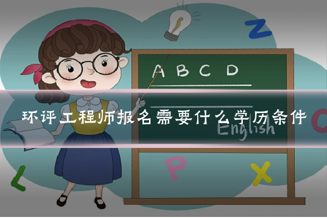环评工程师报名需要什么学历条件